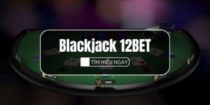 Blackjack 12BET Là Gì? Cách Chơi Bài 21 Chuẩn Nhất Năm 2025