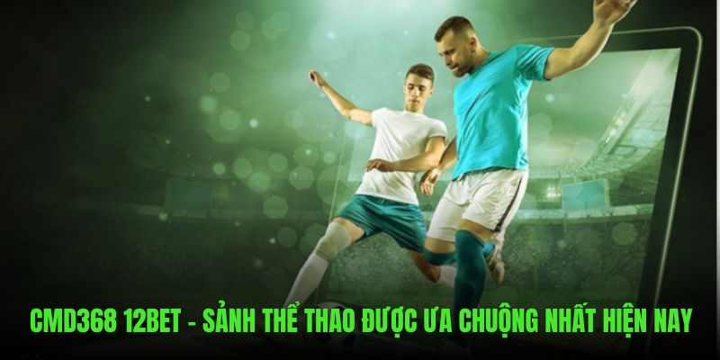 CMD368 12BET - Sảnh Thể Thao Được Ưa Chuộng Nhất 2025