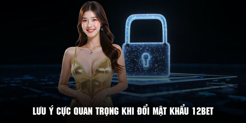 Những điểm quan trọng cần lưu ý trong quá trình đổi mật khẩu 12BET