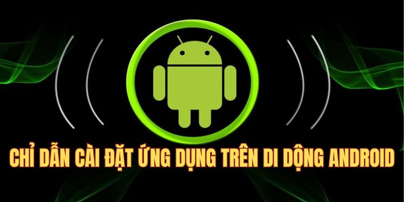 Chỉ dẫn cài đặt ứng dụng trên di động Android